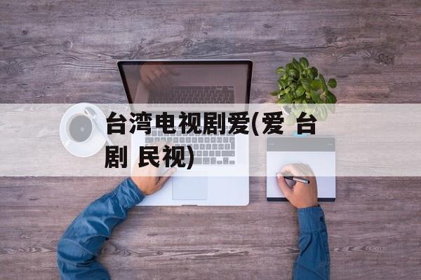 台湾电视剧爱(爱 台剧 民视)-第1张图片-