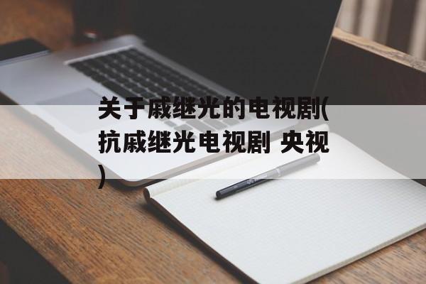 关于戚继光的电视剧(抗戚继光电视剧 央视)-第1张图片-