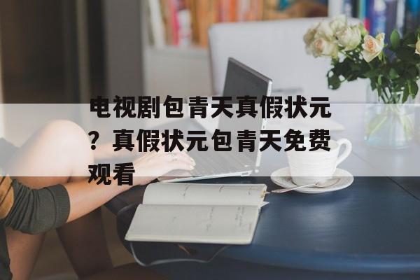 电视剧包青天真假状元？真假状元包青天免费观看-第1张图片-