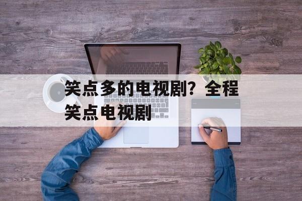 笑点多的电视剧？全程笑点电视剧-第1张图片-