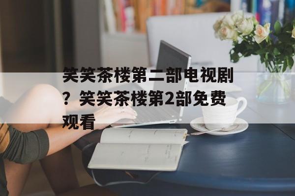 笑笑茶楼第二部电视剧？笑笑茶楼第2部免费观看-第1张图片-