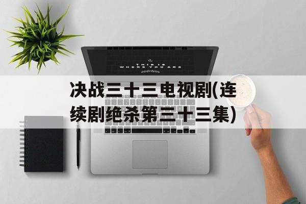 决战三十三电视剧(连续剧绝杀第三十三集)-第1张图片-
