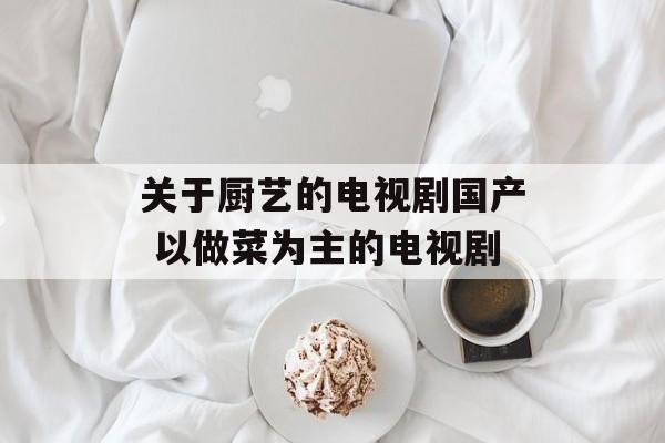 关于厨艺的电视剧国产 以做菜为主的电视剧-第1张图片-