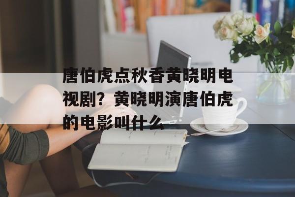 唐伯虎点秋香黄晓明电视剧？黄晓明演唐伯虎的电影叫什么-第1张图片-
