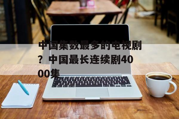 中国集数最多的电视剧？中国最长连续剧4000集-第1张图片-