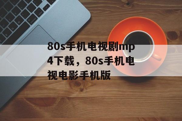 80s手机电视剧mp4下载，80s手机电视电影手机版-第1张图片-