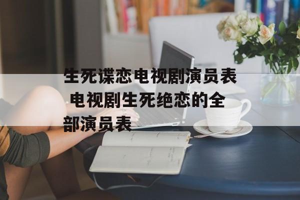 生死谍恋电视剧演员表 电视剧生死绝恋的全部演员表-第1张图片-