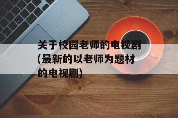 关于校园老师的电视剧(最新的以老师为题材的电视剧)-第1张图片-