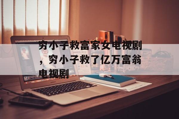 穷小子救富家女电视剧，穷小子救了亿万富翁电视剧-第1张图片-