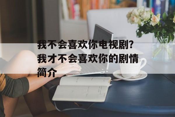 我不会喜欢你电视剧？我才不会喜欢你的剧情简介-第1张图片-