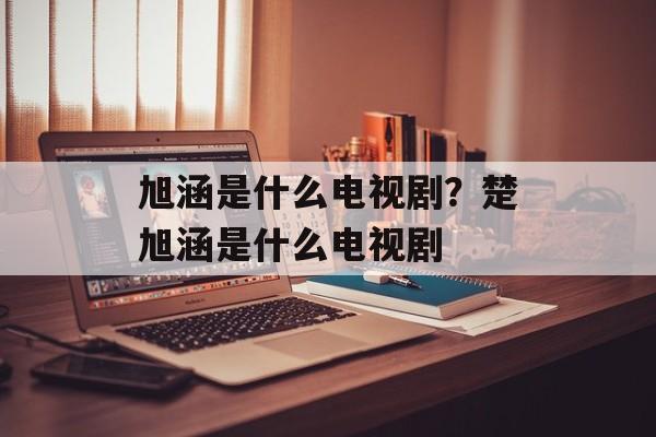 旭涵是什么电视剧？楚旭涵是什么电视剧-第1张图片-