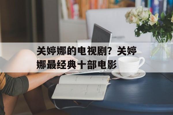 关婷娜的电视剧？关婷娜最经典十部电影-第1张图片-