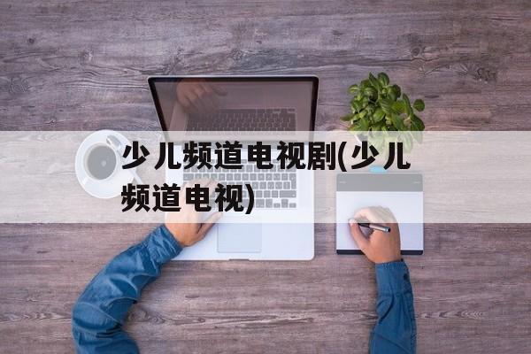少儿频道电视剧(少儿频道电视)-第1张图片-