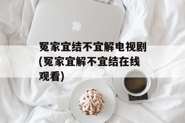 冤家宜结不宜解电视剧(冤家宜解不宜结在线观看)-第1张图片-