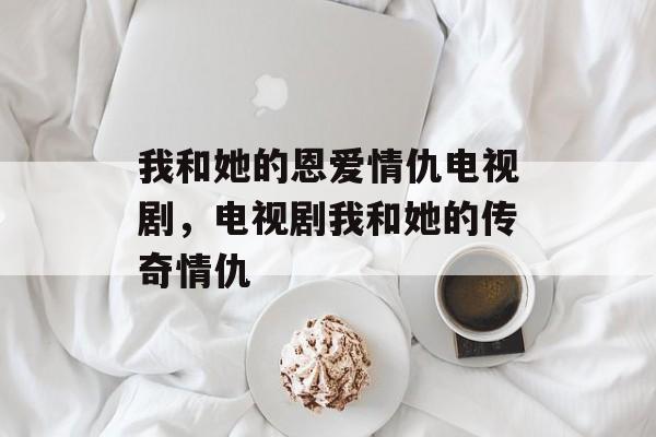 我和她的恩爱情仇电视剧，电视剧我和她的传奇情仇-第1张图片-