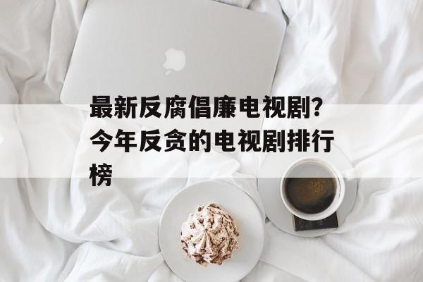 最新反腐倡廉电视剧？今年反贪的电视剧排行榜-第1张图片-