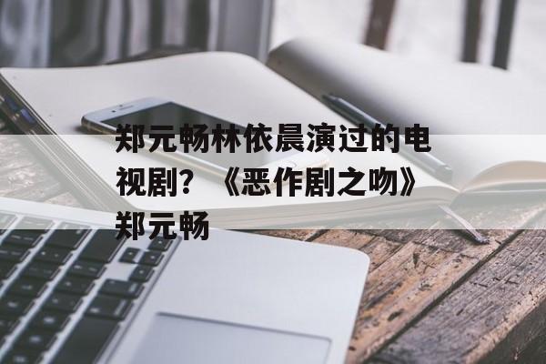 郑元畅林依晨演过的电视剧？《恶作剧之吻》郑元畅-第1张图片-