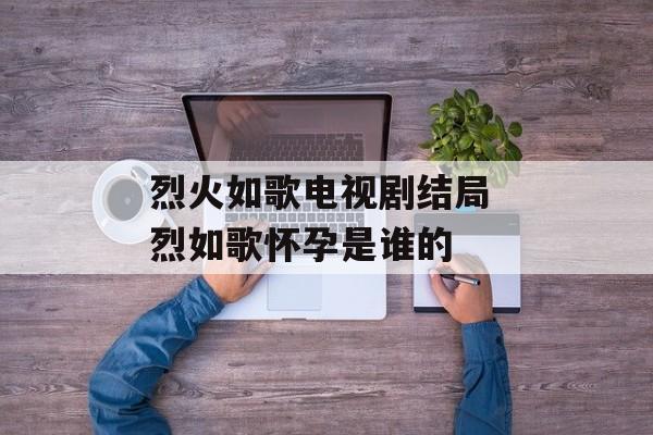 烈火如歌电视剧结局 烈如歌怀孕是谁的-第1张图片-