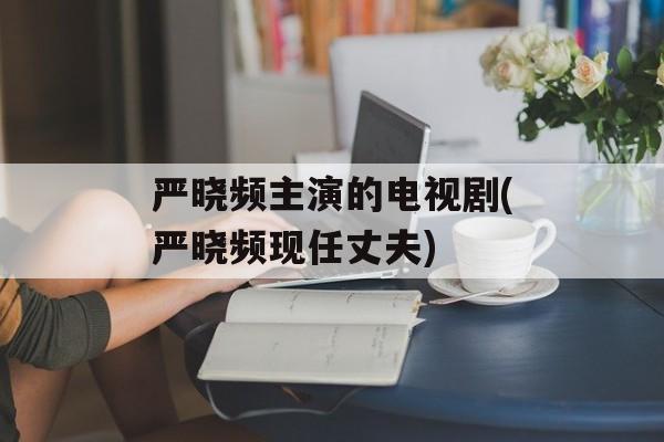 严晓频主演的电视剧(严晓频现任丈夫)-第1张图片-