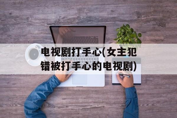 电视剧打手心(女主犯错被打手心的电视剧)-第1张图片-