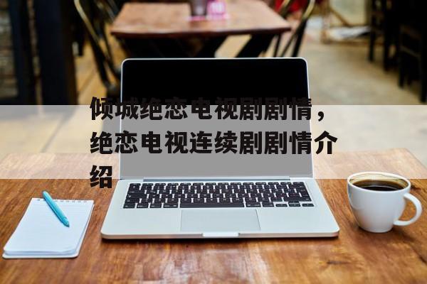 倾城绝恋电视剧剧情，绝恋电视连续剧剧情介绍-第1张图片-