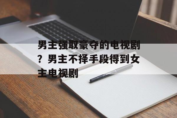 男主强取豪夺的电视剧？男主不择手段得到女主电视剧-第1张图片-