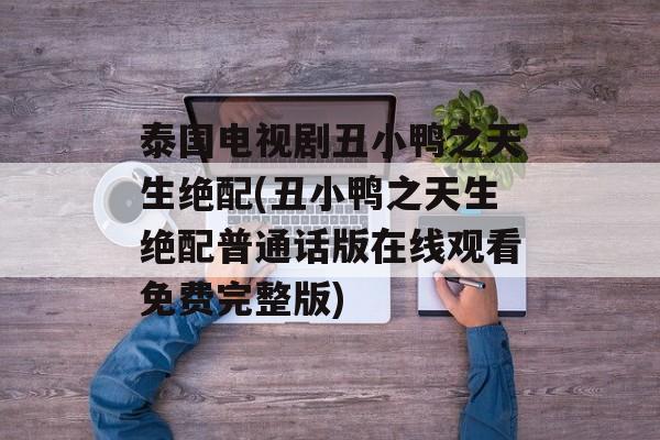 泰国电视剧丑小鸭之天生绝配(丑小鸭之天生绝配普通话版在线观看免费完整版)-第1张图片-