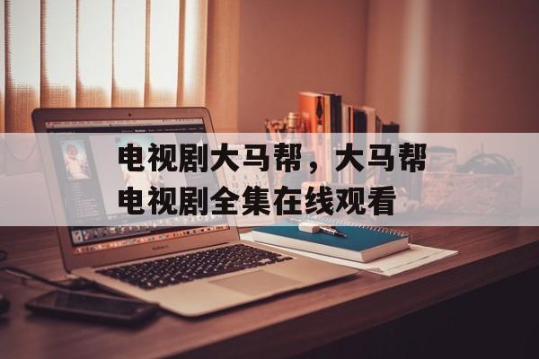 电视剧大马帮，大马帮电视剧全集在线观看-第1张图片-