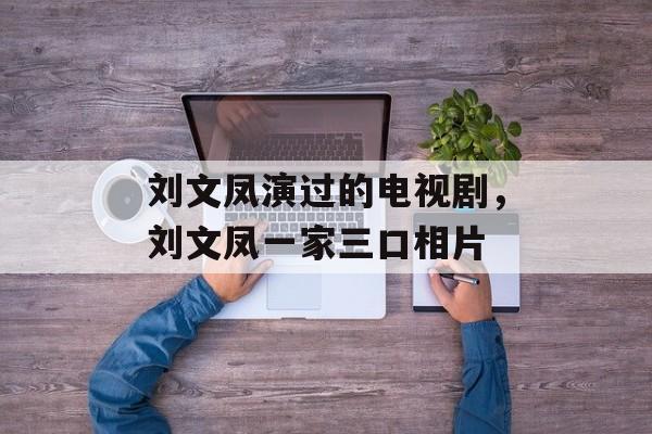 刘文凤演过的电视剧，刘文凤一家三口相片-第1张图片-