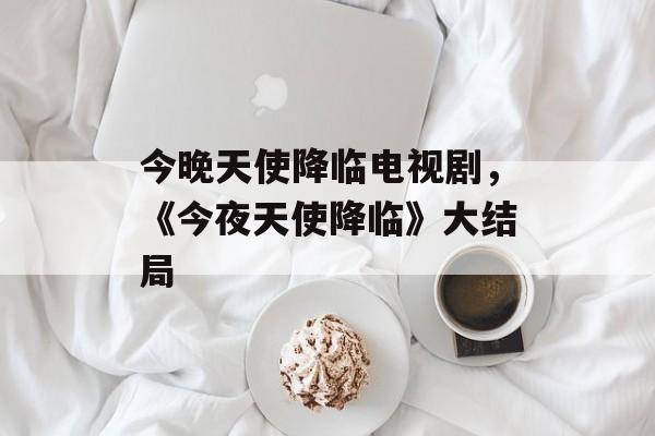 今晚天使降临电视剧，《今夜天使降临》大结局-第1张图片-