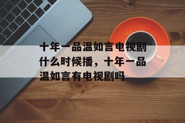 十年一品温如言电视剧什么时候播，十年一品温如言有电视剧吗-第1张图片-