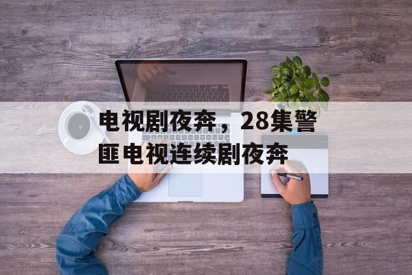 电视剧夜奔，28集警匪电视连续剧夜奔-第1张图片-