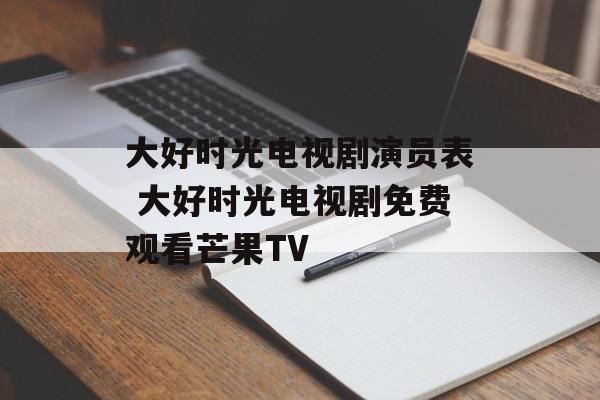 大好时光电视剧演员表 大好时光电视剧免费观看芒果TV-第1张图片-