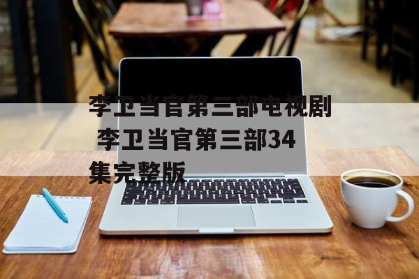 李卫当官第三部电视剧 李卫当官第三部34集完整版-第1张图片-