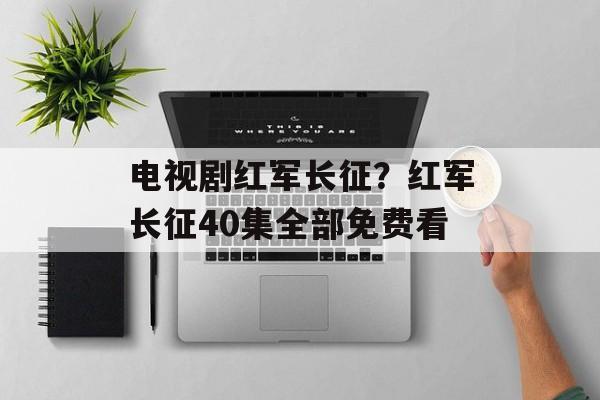 电视剧红军长征？红军长征40集全部免费看-第1张图片-