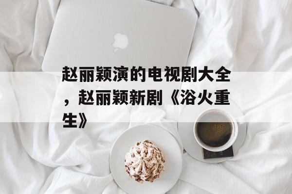 赵丽颖演的电视剧大全，赵丽颖新剧《浴火重生》-第1张图片-