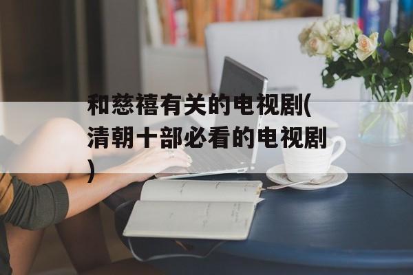 和慈禧有关的电视剧(清朝十部必看的电视剧)-第1张图片-