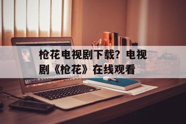 枪花电视剧下载？电视剧《枪花》在线观看-第1张图片-