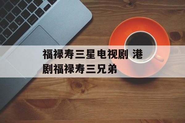 福禄寿三星电视剧 港剧福禄寿三兄弟-第1张图片-