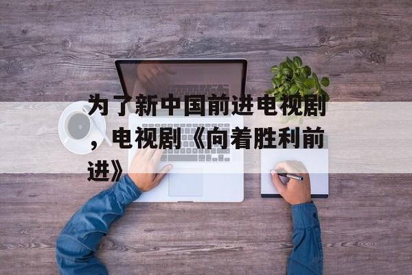 为了新中国前进电视剧，电视剧《向着胜利前进》-第1张图片-