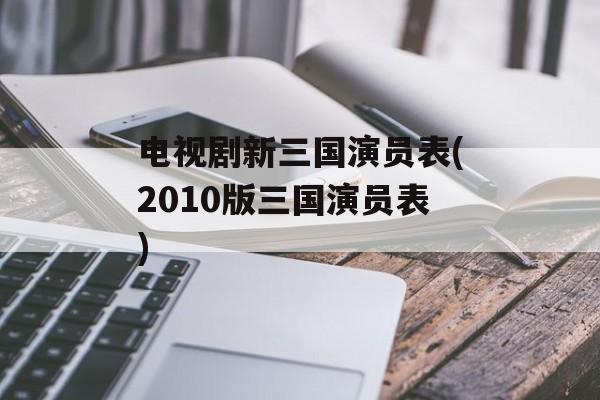 电视剧新三国演员表(2010版三国演员表)-第1张图片-