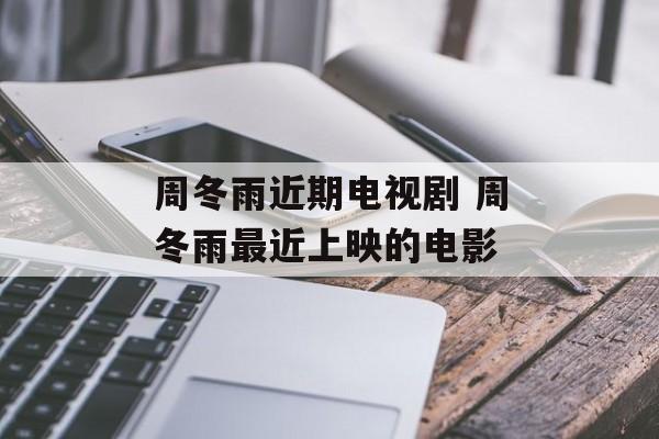 周冬雨近期电视剧 周冬雨最近上映的电影-第1张图片-