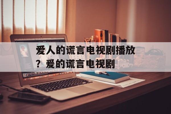 爱人的谎言电视剧播放？爰的谎言电视剧-第1张图片-