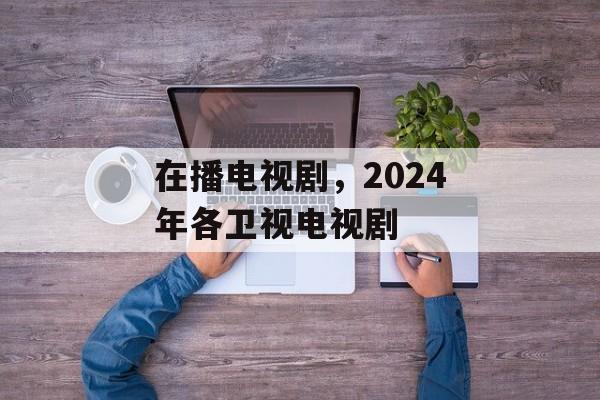 在播电视剧，2024年各卫视电视剧-第1张图片-