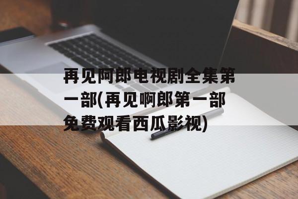 再见阿郎电视剧全集第一部(再见啊郎第一部免费观看西瓜影视)-第1张图片-