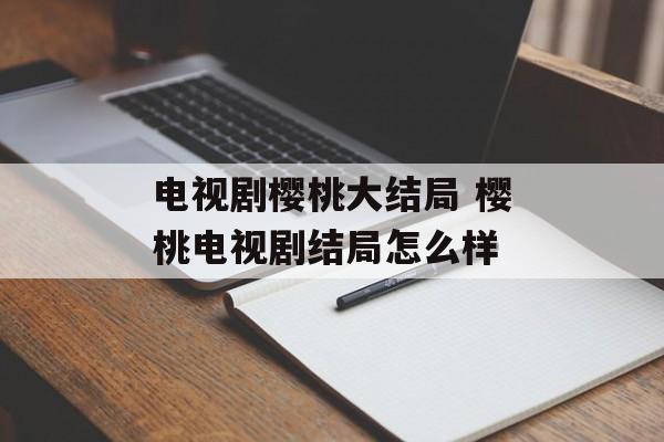 电视剧樱桃大结局 樱桃电视剧结局怎么样-第1张图片-