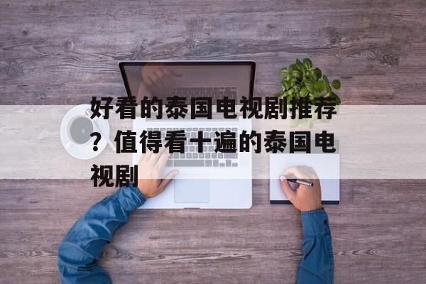 好看的泰国电视剧推荐？值得看十遍的泰国电视剧-第1张图片-