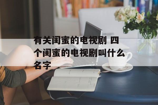有关闺蜜的电视剧 四个闺蜜的电视剧叫什么名字-第1张图片-
