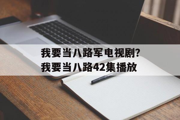 我要当八路军电视剧？我要当八路42集播放-第1张图片-