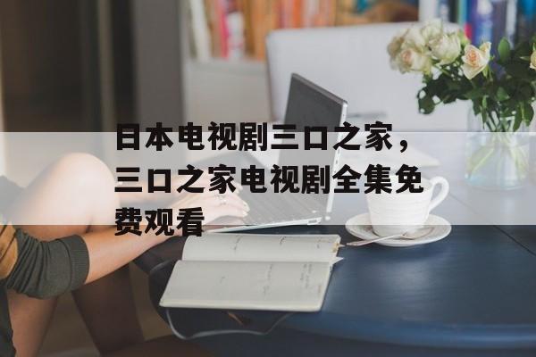 日本电视剧三口之家，三口之家电视剧全集免费观看-第1张图片-